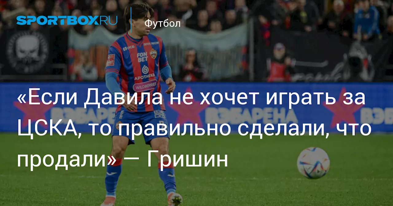 «Если Давила не хочет играть за ЦСКА, то правильно сделали, что продали» — Гришин