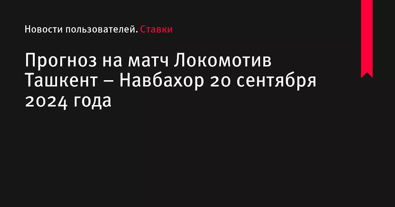 Прогноз на матч Локомотив Ташкент &ndash; Навбахор 20 сентября 2024 года