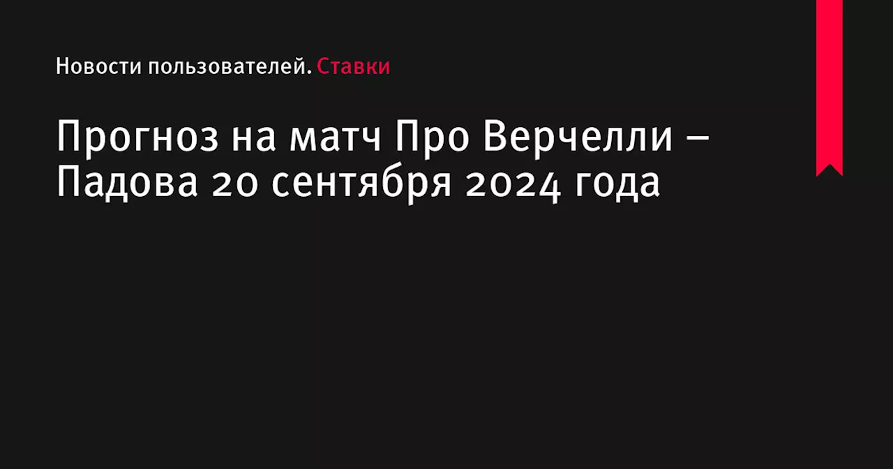 Прогноз на матч Про Верчелли &ndash; Падова 20 сентября 2024 года