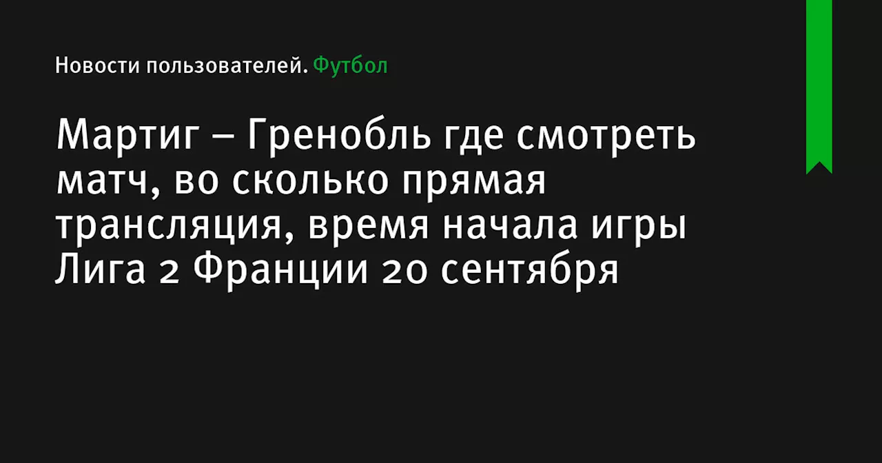 – Гренобль где смотреть матч, во сколько прямая трансляция, время начала игры Лига 2 Франции 20 сентября