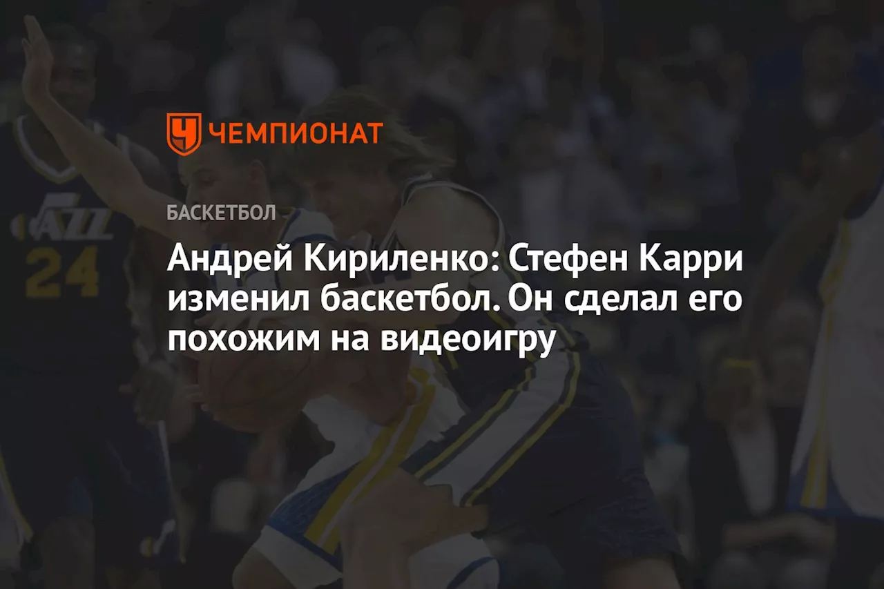 Андрей Кириленко: Стефен Карри изменил баскетбол. Он сделал его похожим на видеоигру