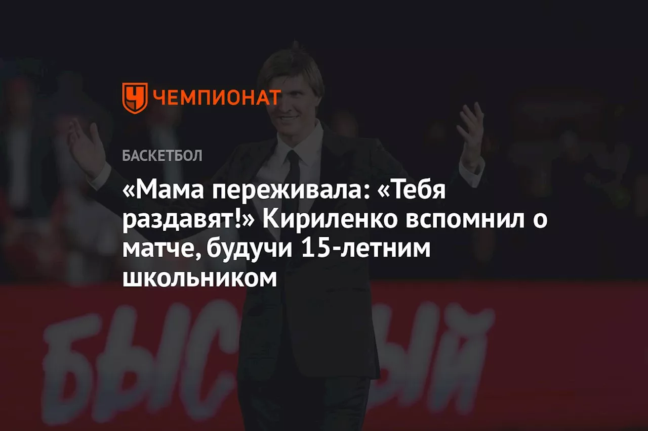 «Мама переживала: «Тебя раздавят!» Кириленко вспомнил о матче, будучи 15-летним школьником