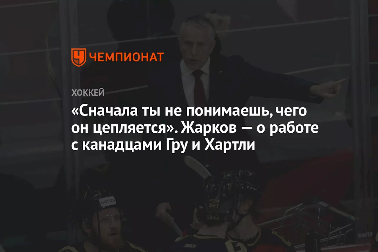 «Сначала ты не понимаешь, чего он цепляется». Жарков — о работе с канадцами Гру и Хартли