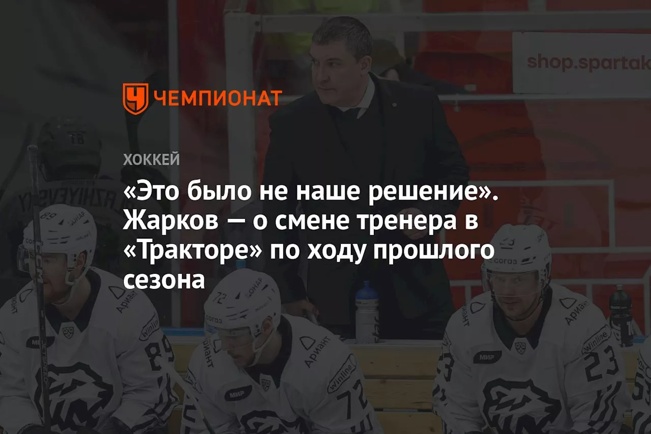 «Это было не наше решение». Жарков – о смене тренера в «Тракторе» по ходу прошлого сезона