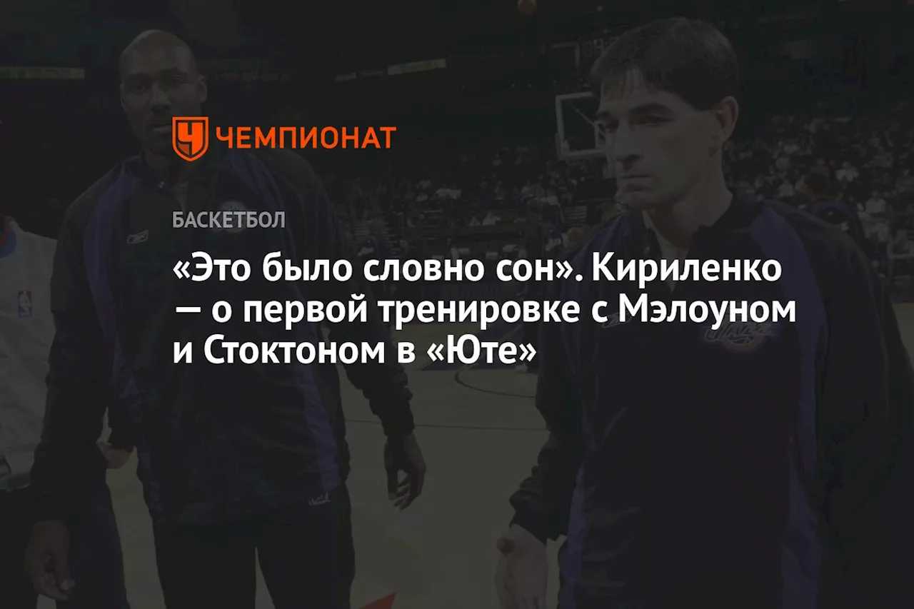 «Это было словно сон». Кириленко — о первой тренировке с Мэлоуном и Стоктоном в «Юте»