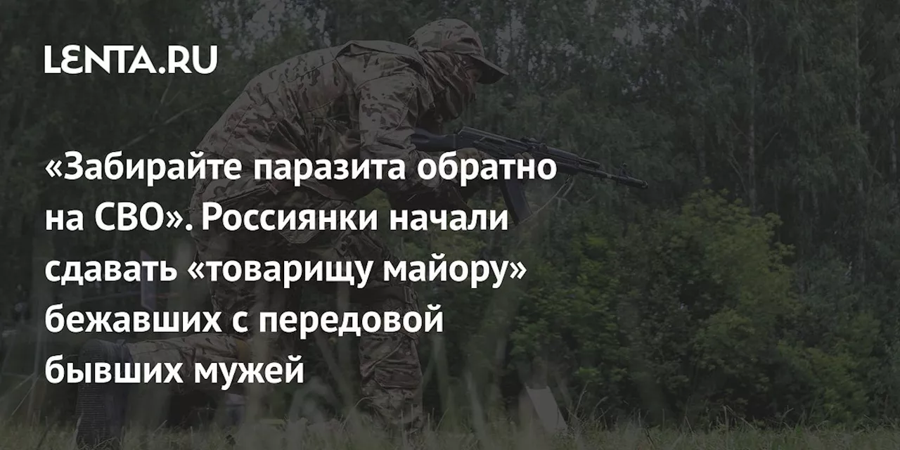 «Забирайте паразита обратно на СВО». Россиянки начали сдавать «товарищу майору» бежавших с передовой бывших мужей