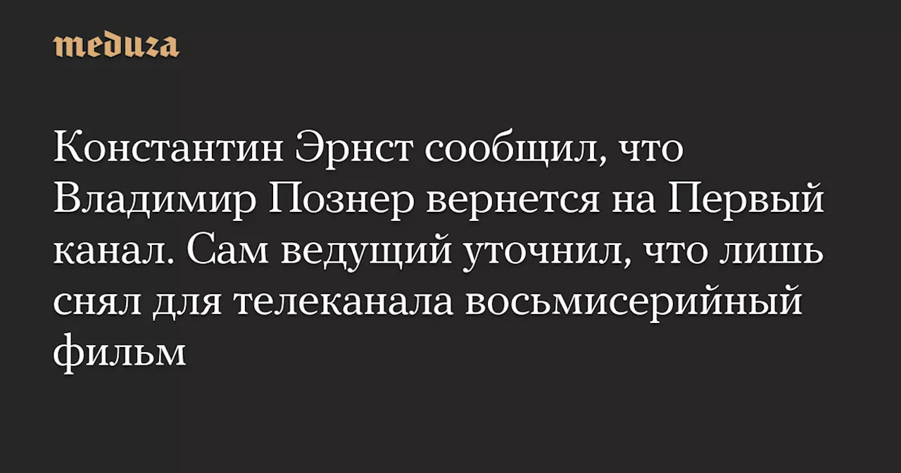 Константин Эрнст сообщил, что Владимир Познер вернется на Первый канал. Сам ведущий уточнил, что лишь снял для телеканала восьмисерийный фильм — Meduza