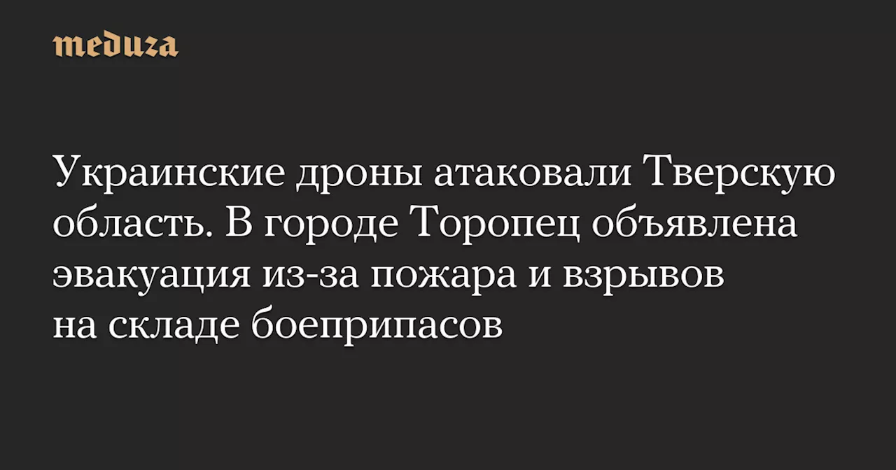 Украинские дроны атаковали Тверскую область. В городе Торопец объявлена эвакуация из-за пожара и взрывов на складе боеприпасов — Meduza