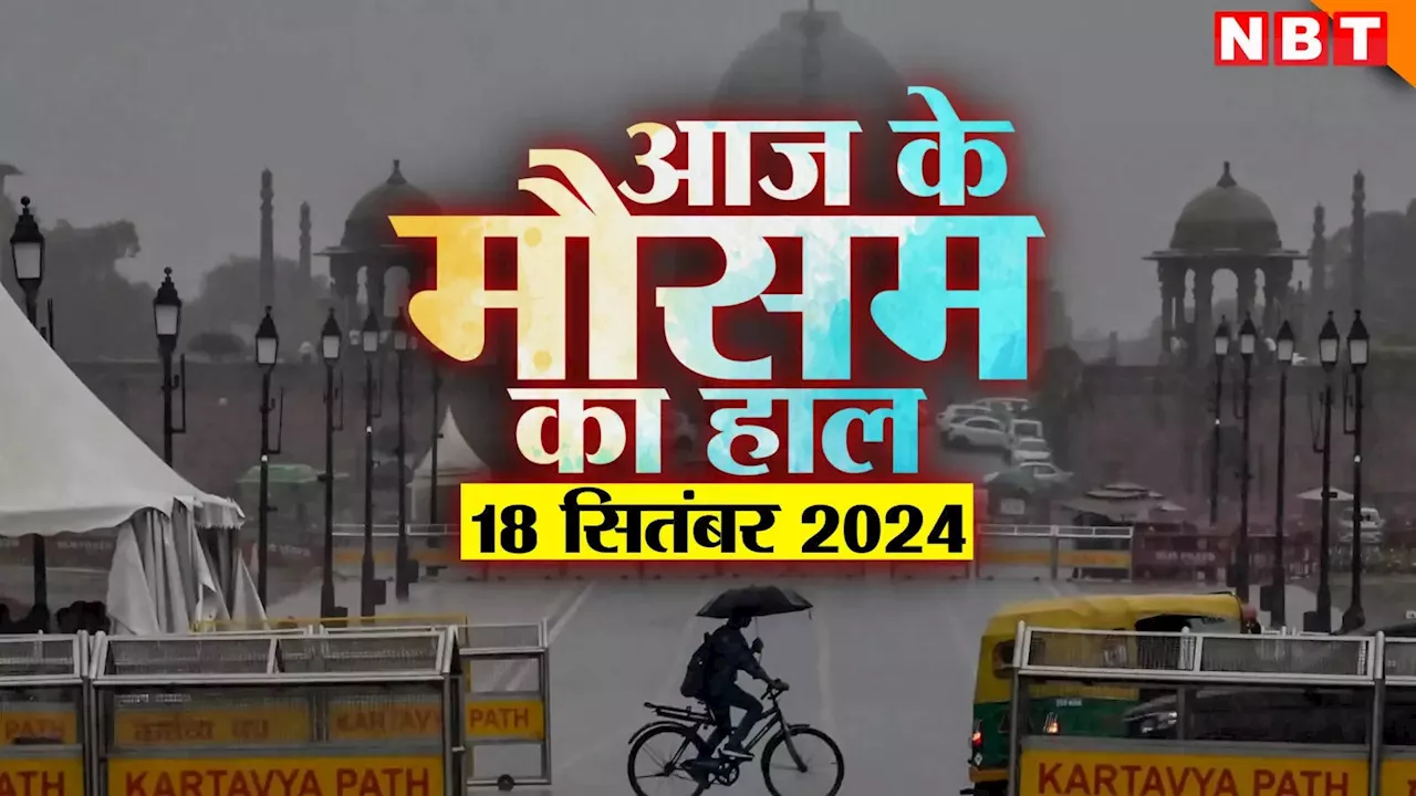 आज का मौसम 18 सितंबर 2024: दिल्ली के साथ पहाड़ों पर भी बरस रहे बादल, आज कैसा रहेगा राजस्थान-बिहार का हाल, पढ़िए मौसम अपडेट