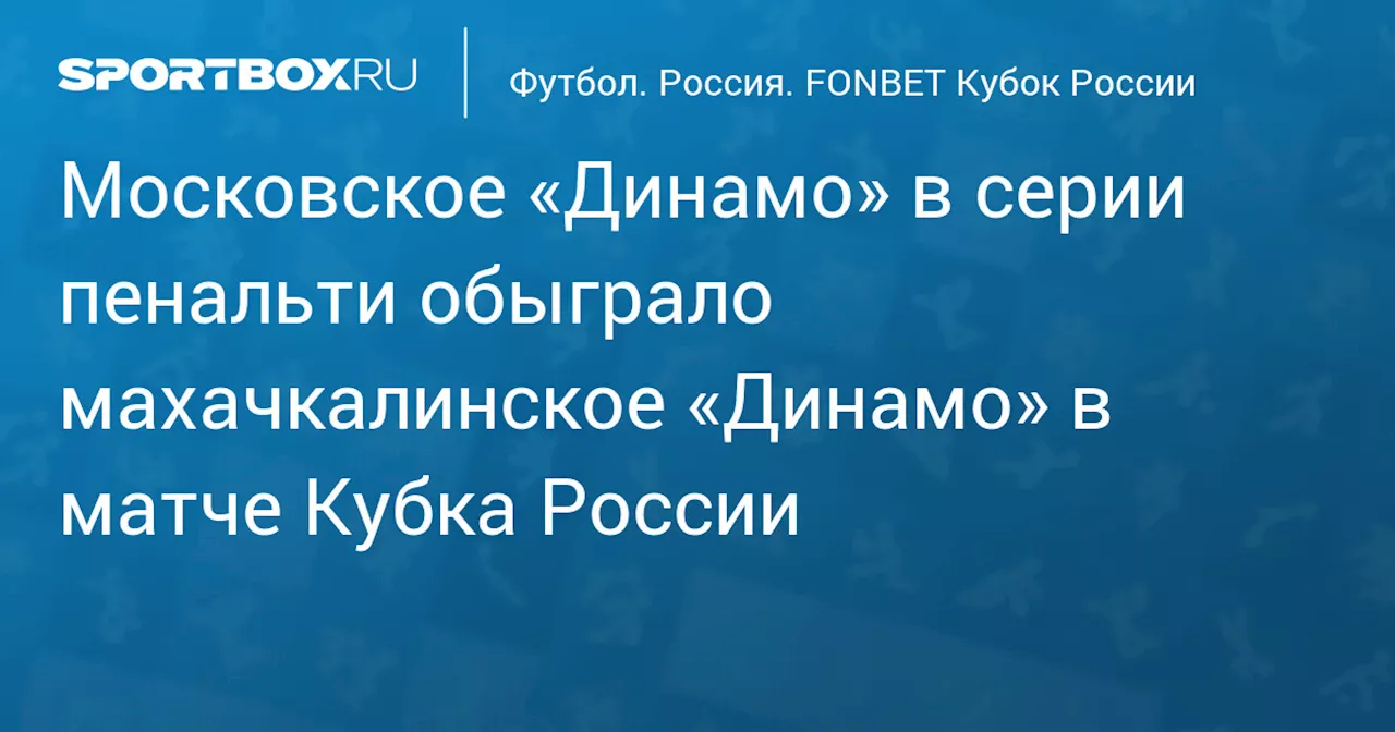 Московское «Динамо» в серии пенальти обыграло махачкалинское «Динамо» в матче Кубка России