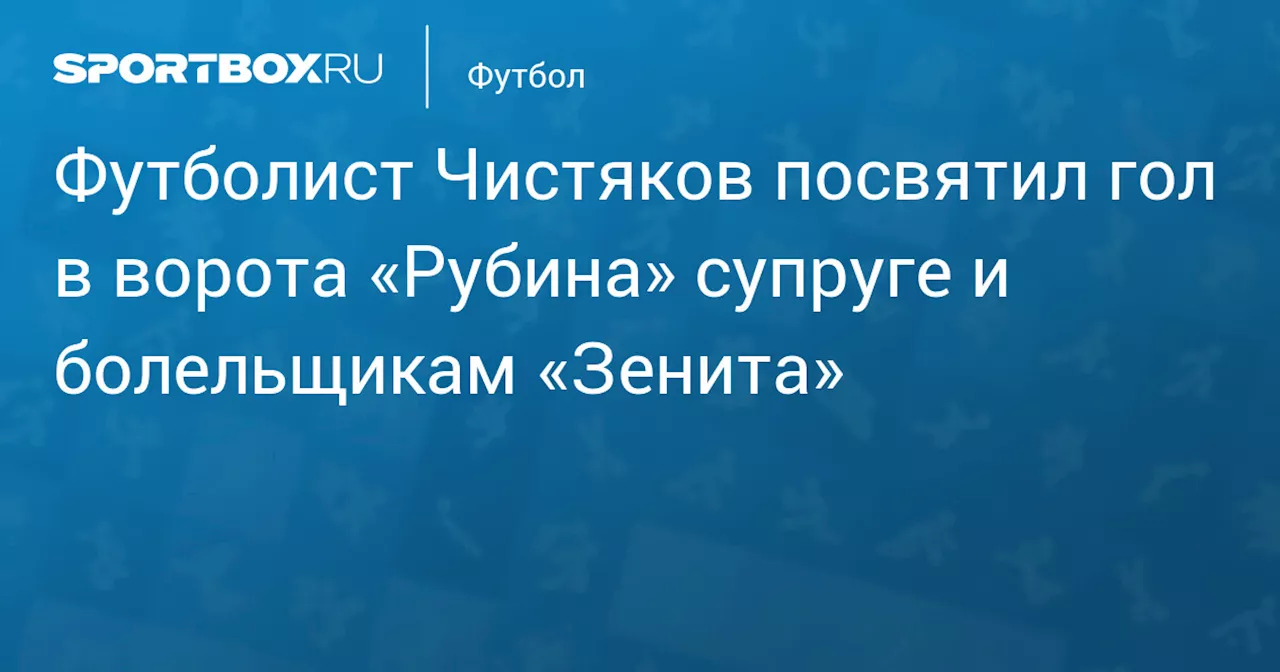 Футболист Чистяков посвятил гол в ворота «Рубина» супруге и болельщикам «Зенита»