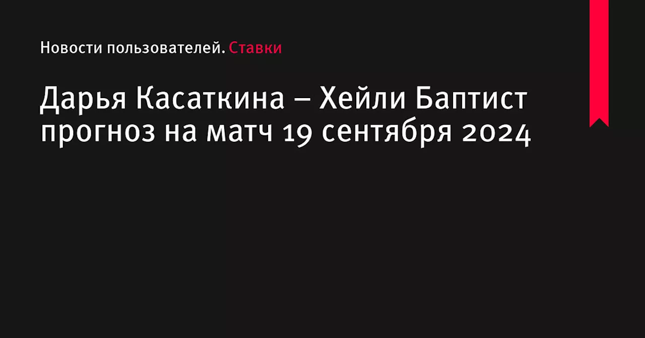 Дарья Касаткина &ndash; Хейли Баптист прогноз на матч 19 сентября 2024