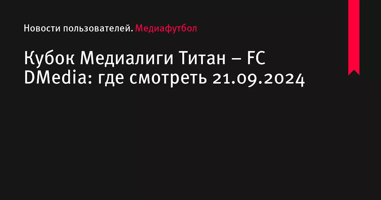 Кубок Медиалиги Титан – FC DMedia: где смотреть 21.09.2024