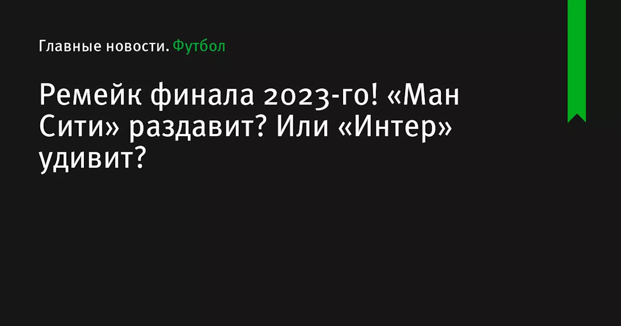 Ремейк финала 2023-го! «Ман Сити» раздавит? Или «Интер» удивит?