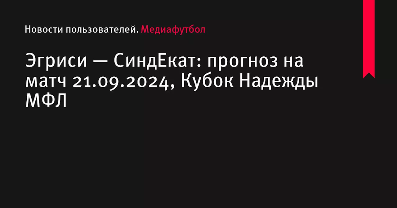 Эгриси — СиндЕкат: прогноз на матч 21.09.2024, Кубок Надежды МФЛ