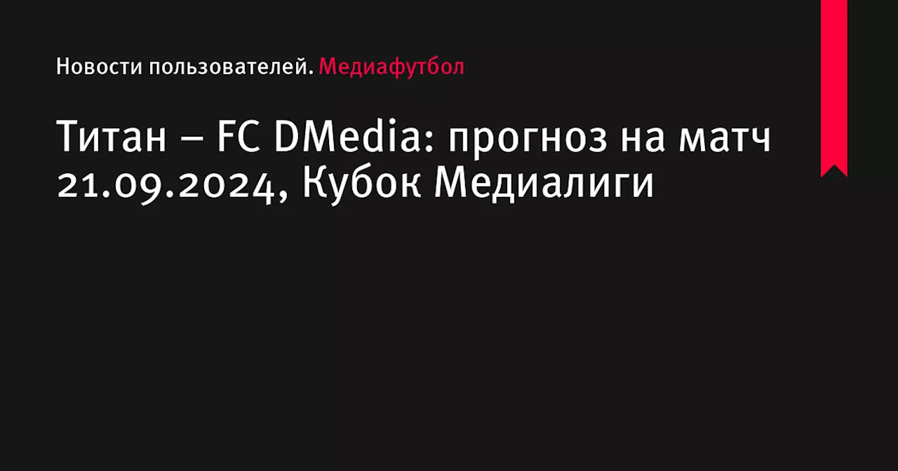 – FC DMedia: прогноз на матч 21.09.2024, Кубок Медиалиги