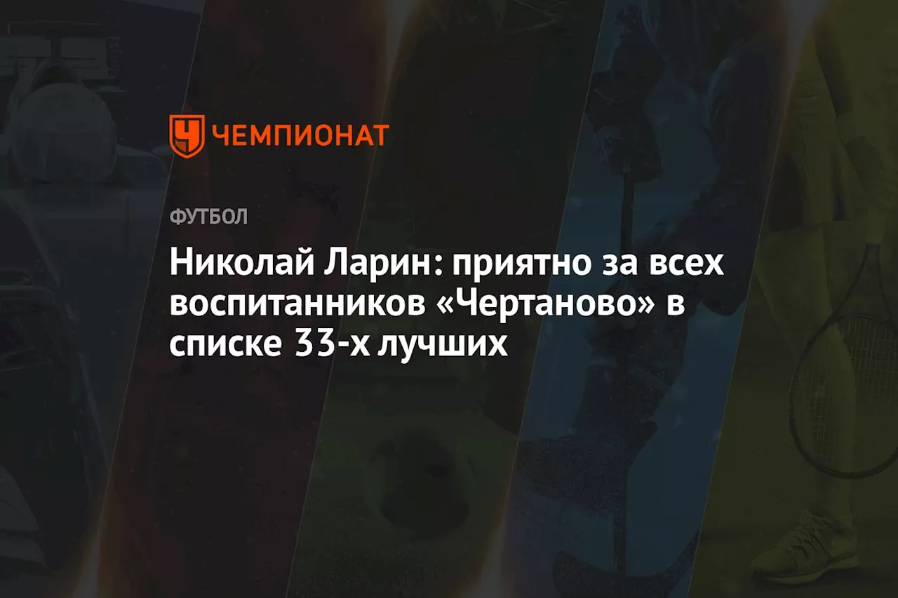 Николай Ларин: приятно за всех воспитанников «Чертаново» в списке 33-х лучших