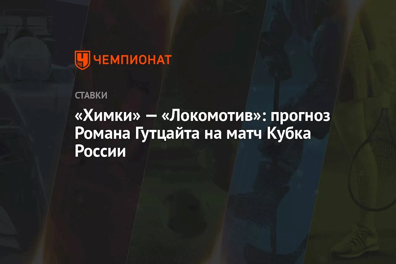 «Химки» — «Локомотив»: прогноз Романа Гутцайта на матч Кубка России