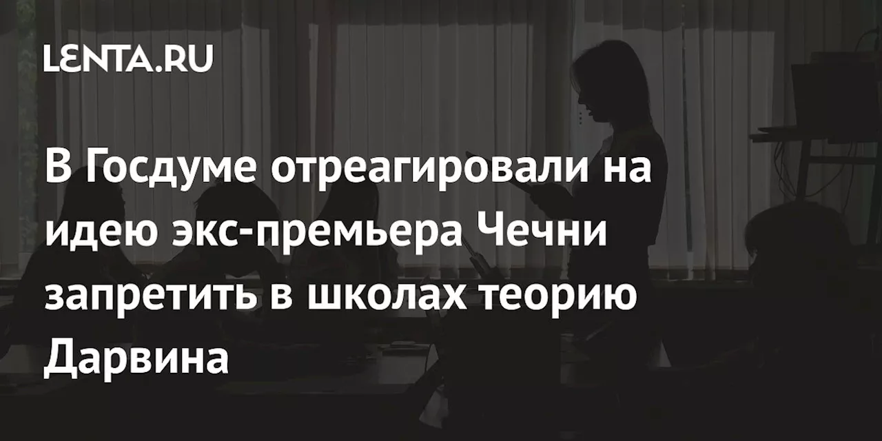 В Госдуме отреагировали на идею экс-премьера Чечни запретить в школах теорию Дарвина