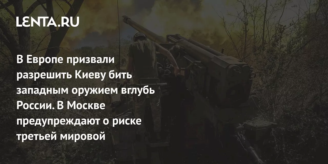 В Европе призвали разрешить Киеву бить западным оружием вглубь России. В Москве предупреждают о риске третьей мировой