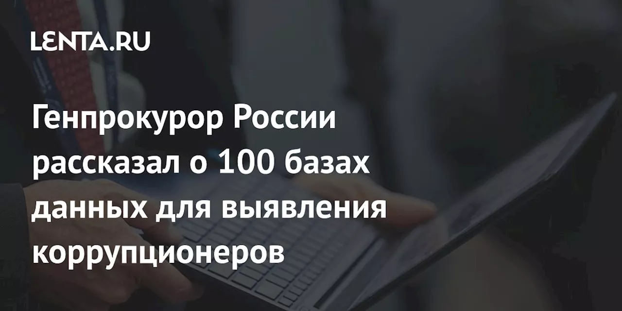 Генпрокурор России рассказал о 100 базах данных для выявления коррупционеров