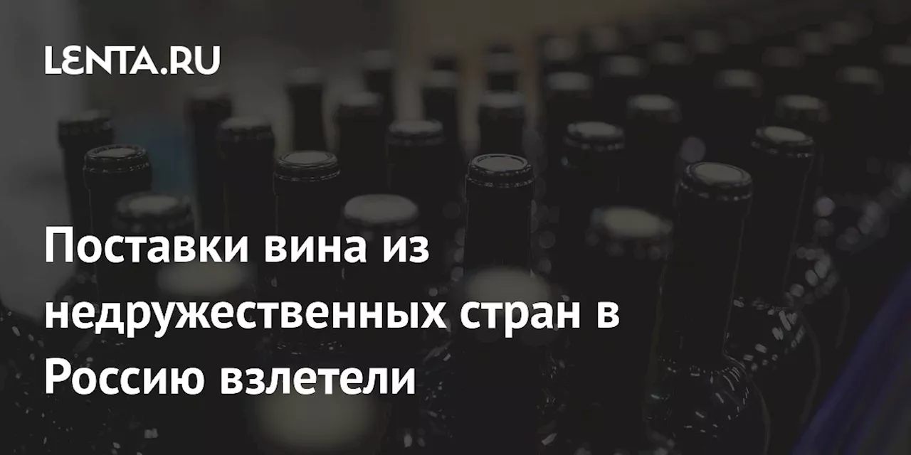 Поставки вина из недружественных стран в Россию взлетели