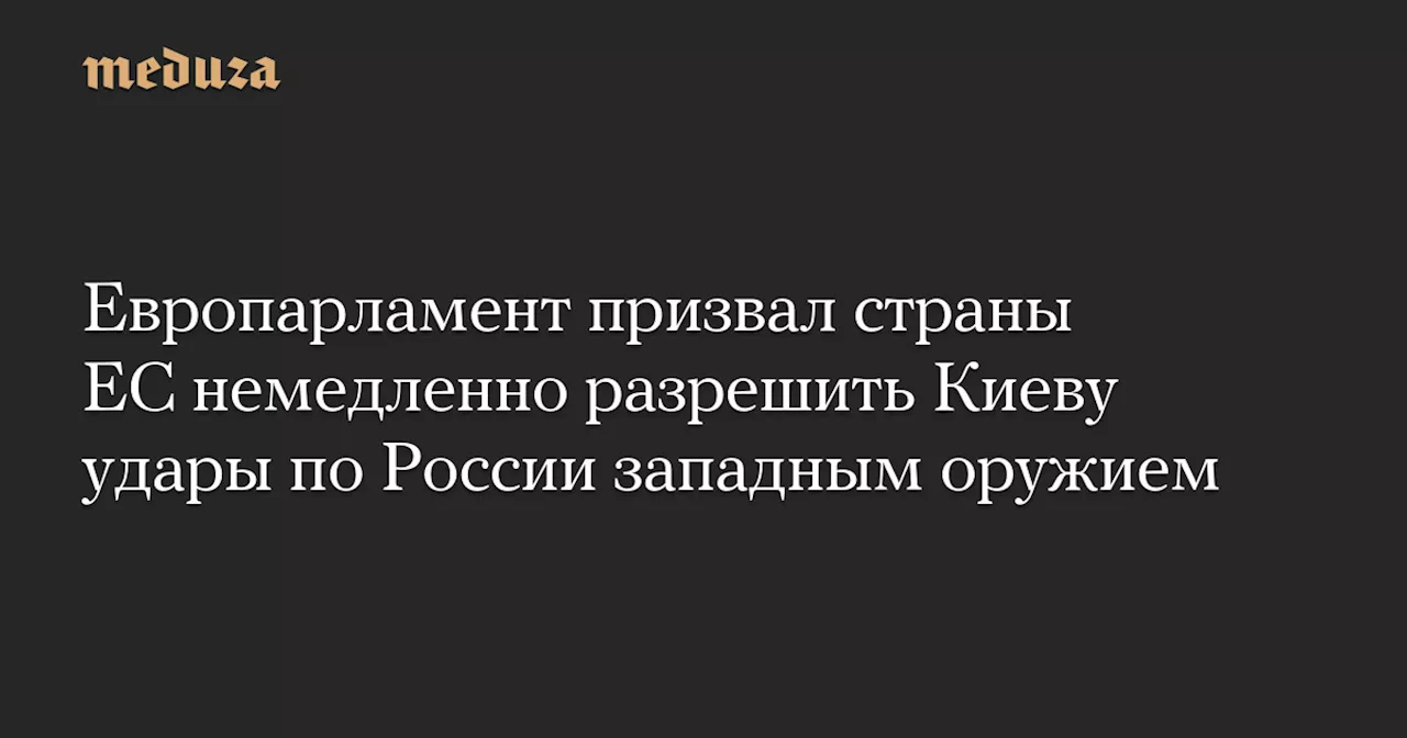 Европарламент призвал страны ЕС немедленно разрешить Киеву удары по России западным оружием — Meduza