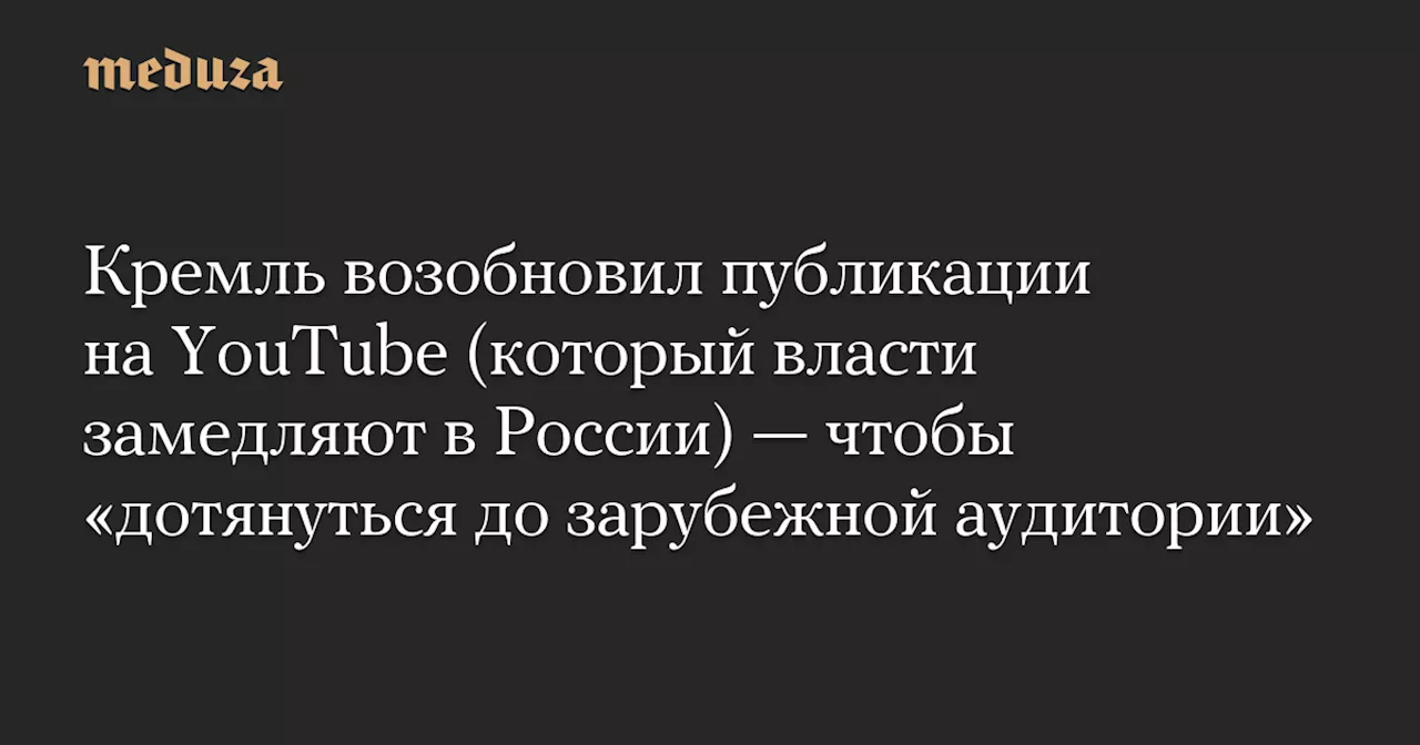 Кремль возобновил публикации на YouTube (который власти замедляют в России) — чтобы «дотянуться до зарубежной аудитории» — Meduza