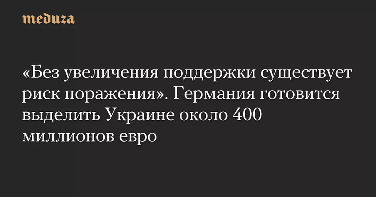 «Без увеличения поддержки существует риск поражения». Германия готовится выделить Украине около 400 миллионов евро — Meduza