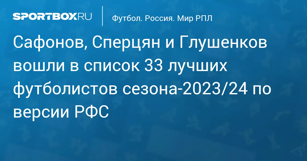 Сафонов, Сперцян и Глушенков вошли в список 33 лучших футболистов сезона‑2023/24 по версии РФС