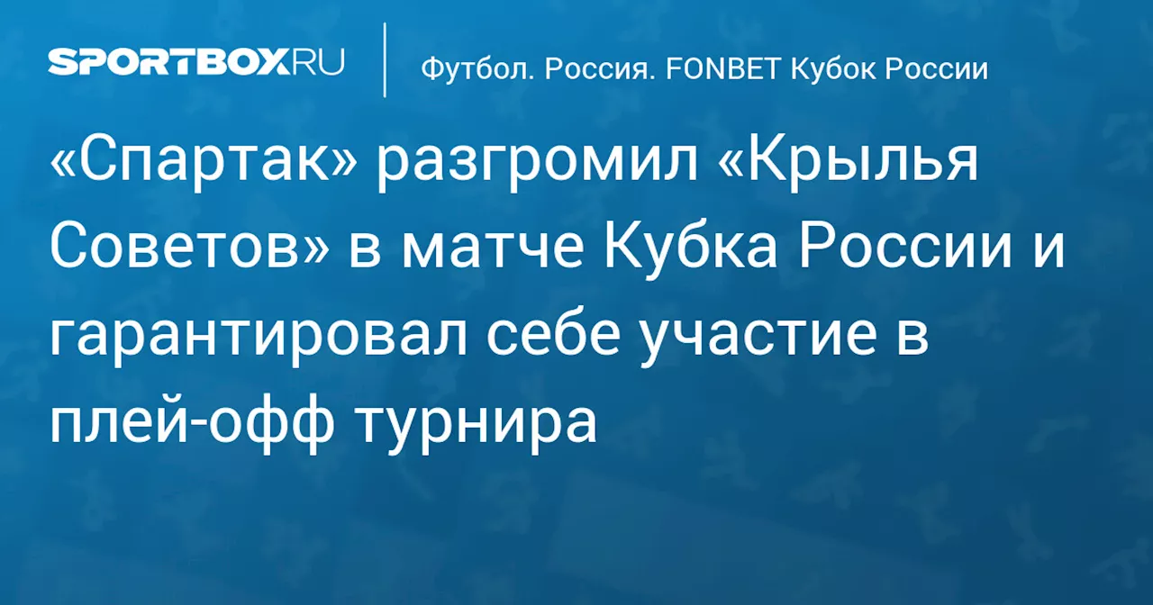 «Спартак» разгромил «Крылья Советов» в матче Кубка России и гарантировал себе участие в плей‑офф турнира