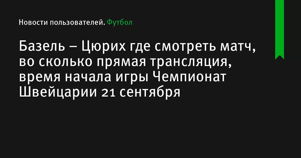 – Цюрих где смотреть матч, во сколько прямая трансляция, время начала игры Чемпионат Швейцарии 21 сентября