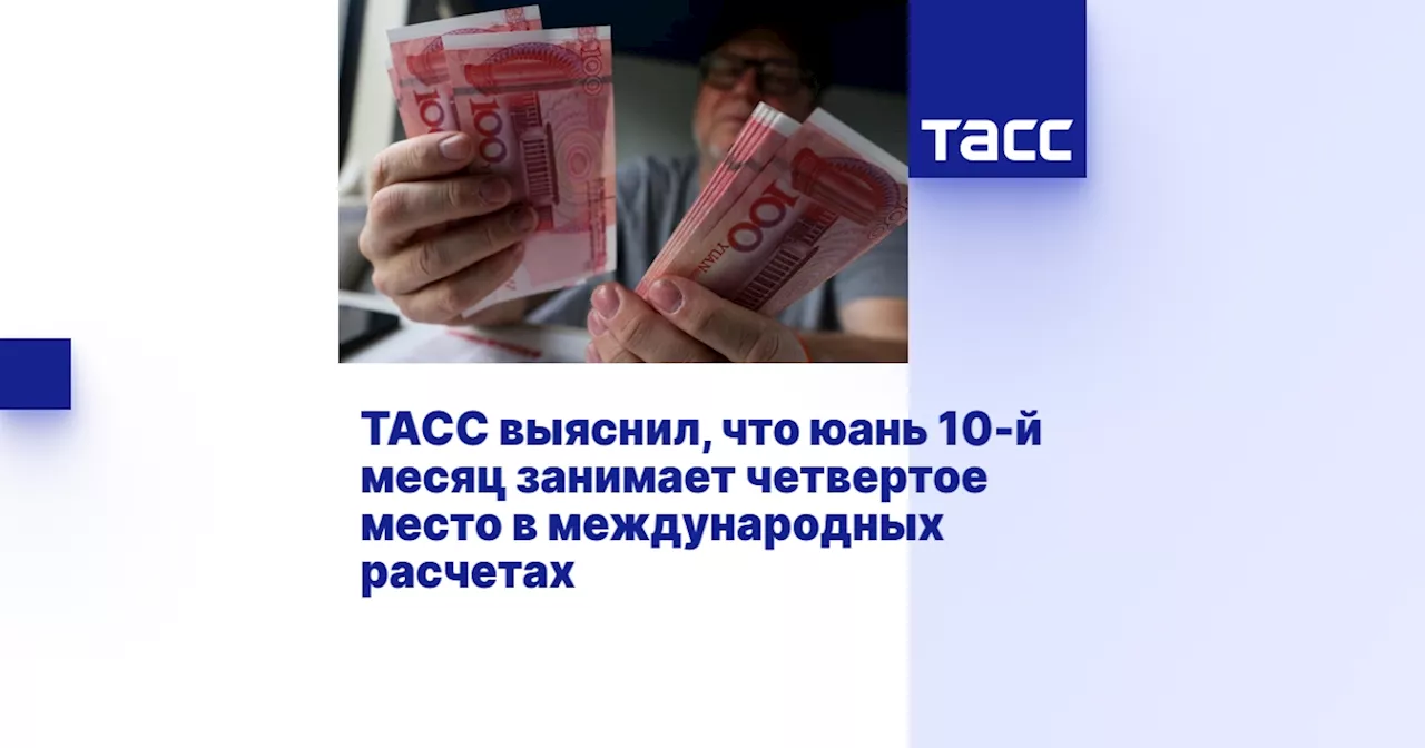 ТАСС выяснил, что юань 10-й месяц занимает четвертое место в международных расчетах