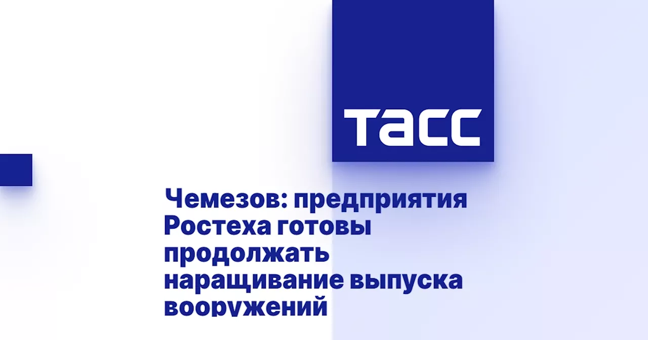 Чемезов: предприятия Ростеха готовы продолжать наращивание выпуска вооружений