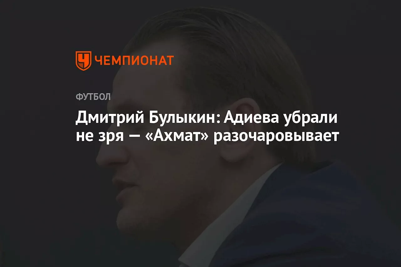 Дмитрий Булыкин: Адиева убрали не зря — «Ахмат» разочаровывает