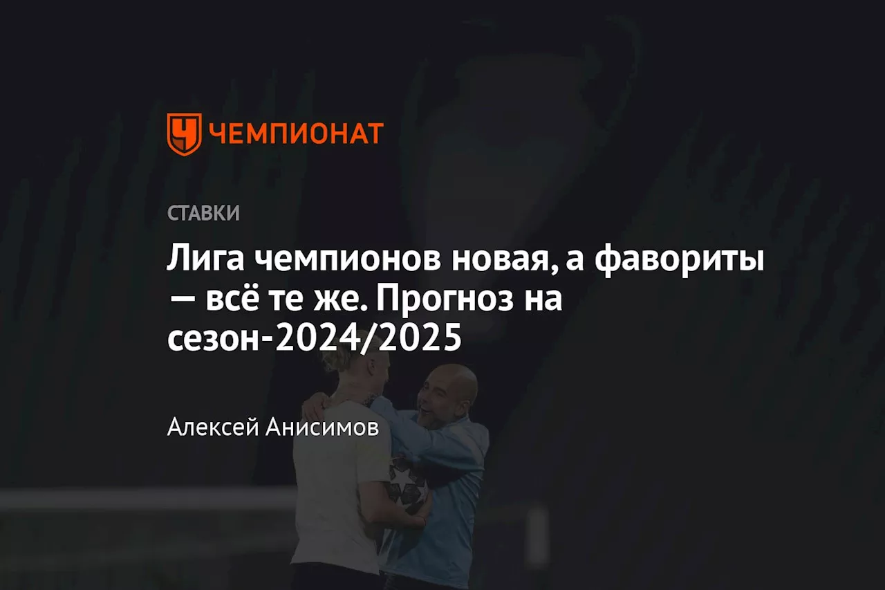 Лига чемпионов новая, а фавориты — всё те же. Прогноз на сезон-2024/2025