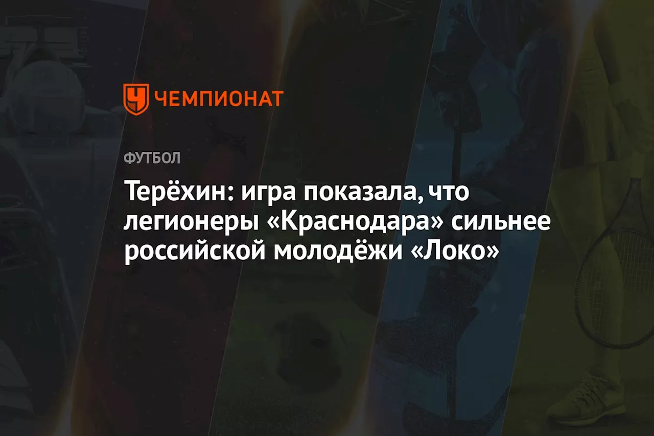 Терёхин: игра показала, что легионеры «Краснодара» сильнее российской молодёжи «Локо»