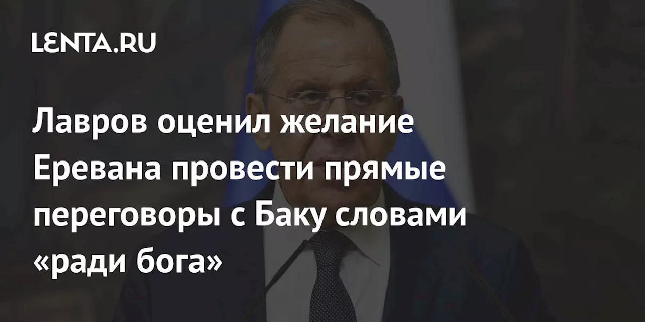 Лавров оценил желание Еревана провести прямые переговоры с Баку словами «ради бога»