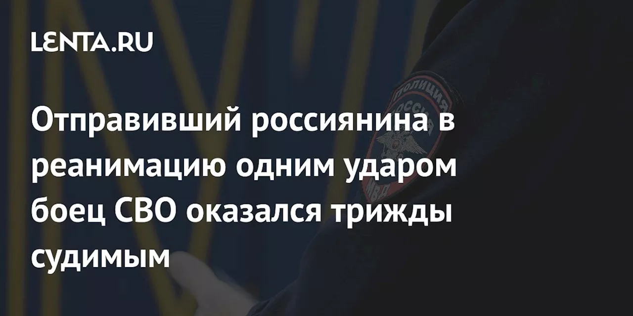 Отправивший россиянина в реанимацию одним ударом боец СВО оказался трижды судимым