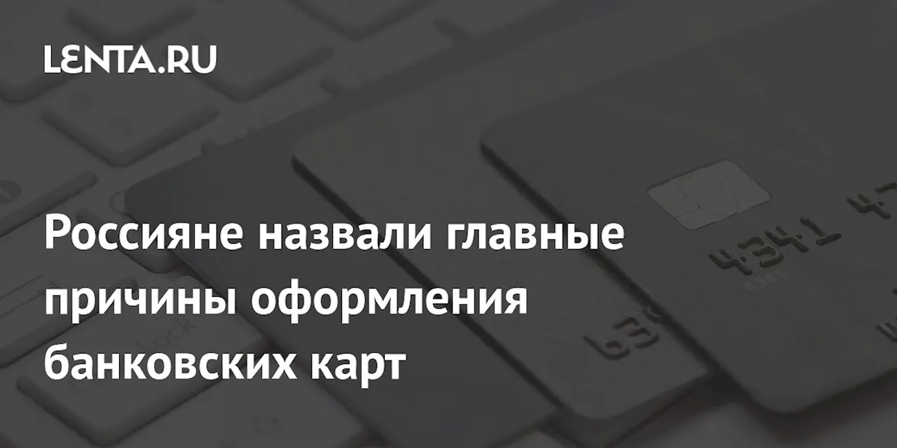 Россияне назвали главные причины оформления банковских карт