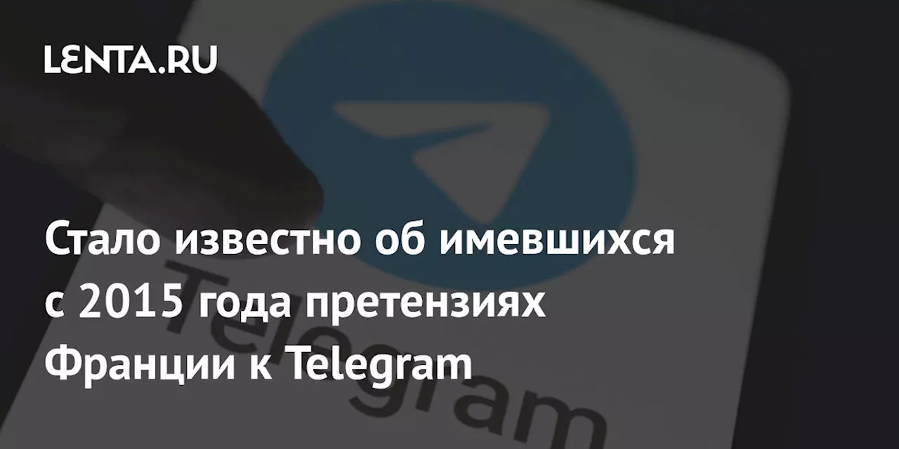 Стало известно об имевшихся с 2015 года претензиях Франции к Telegram