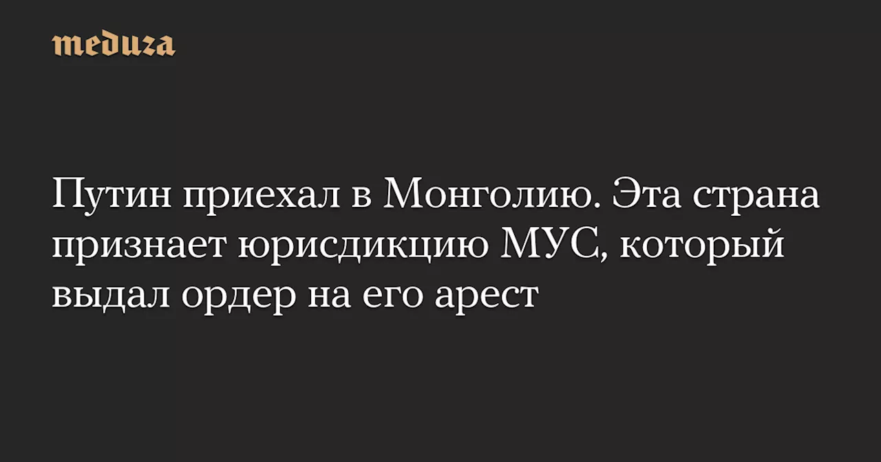 Путин приехал в Монголию. Эта страна признает юрисдикцию МУС, который выдал ордер на его арест — Meduza