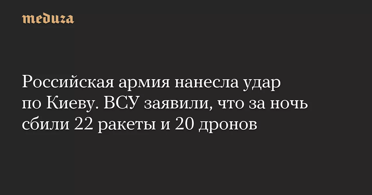 Российская армия нанесла удар по Киеву. ВСУ заявили, что за ночь сбили 22 ракеты и 20 дронов — Meduza