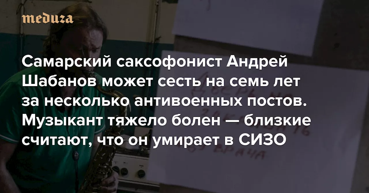 Самарский саксофонист Андрей Шабанов может сесть на семь лет за несколько антивоенных постов. Музыкант тяжело болен — близкие считают, что он умирает в СИЗО «Верстка» рассказывает его историю — Meduza