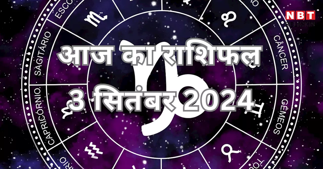 आज का राशिफल 3 सितंबर 2024 : मेष, तुला और कुंभ राशि को मिलेगा गजकेसरी योग का लाभ, जानें अपना आज का भविष्यफल