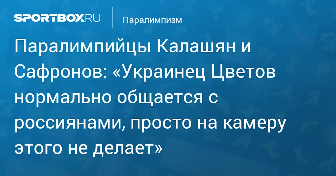 Паралимпийцы Калашян и Сафронов: «Украинец Цветов нормально общается с россиянами, просто на камеру этого не делает»