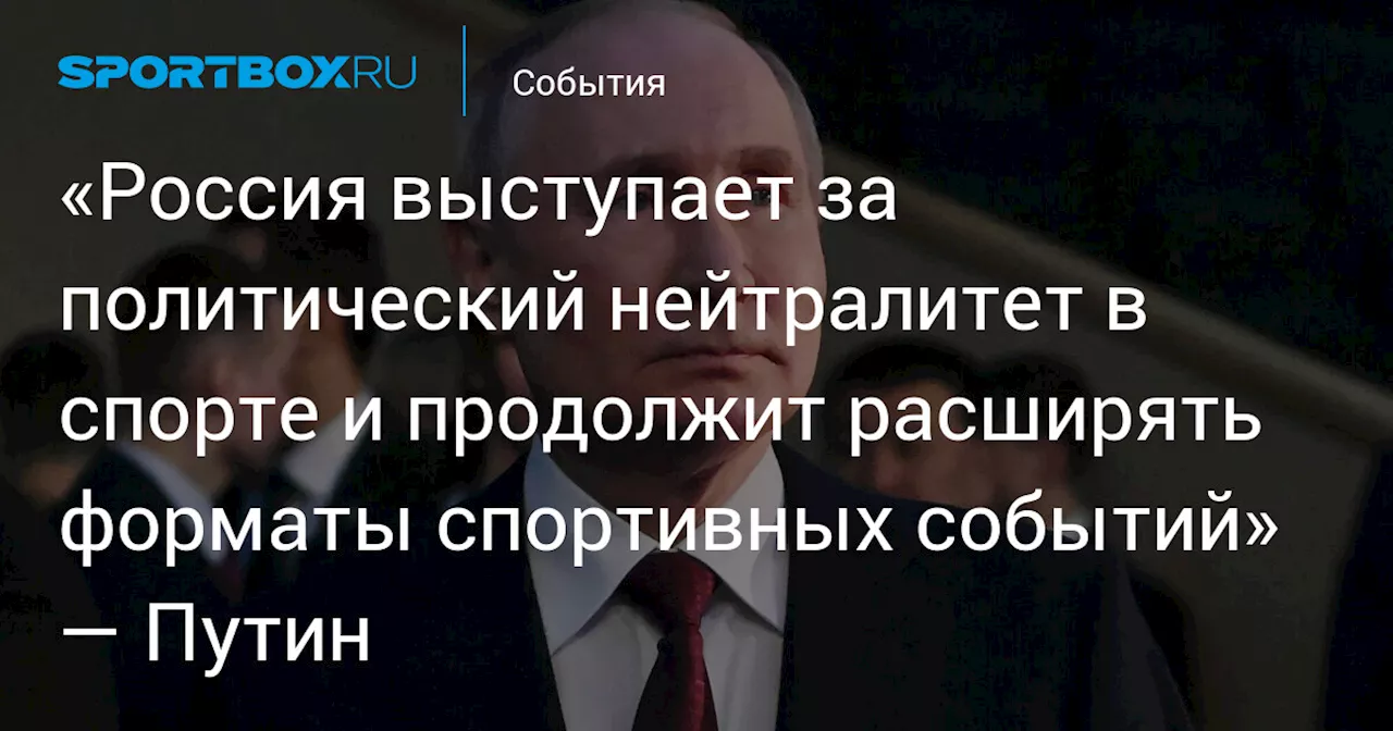 «Россия выступает за политический нейтралитет в спорте и продолжит расширять форматы спортивных событий» — Путин