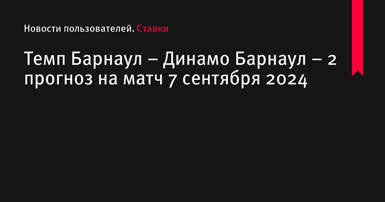 Темп Барнаул &ndash; Динамо Барнаул &ndash; 2 прогноз на матч 7 сентября 2024