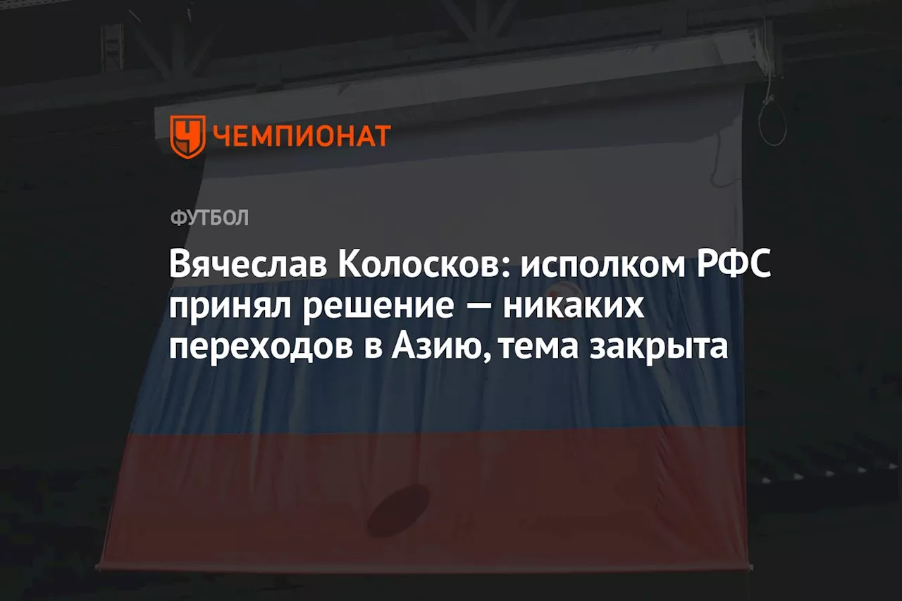 Вячеслав Колосков: исполком РФС принял решение — никаких переходов в Азию, тема закрыта