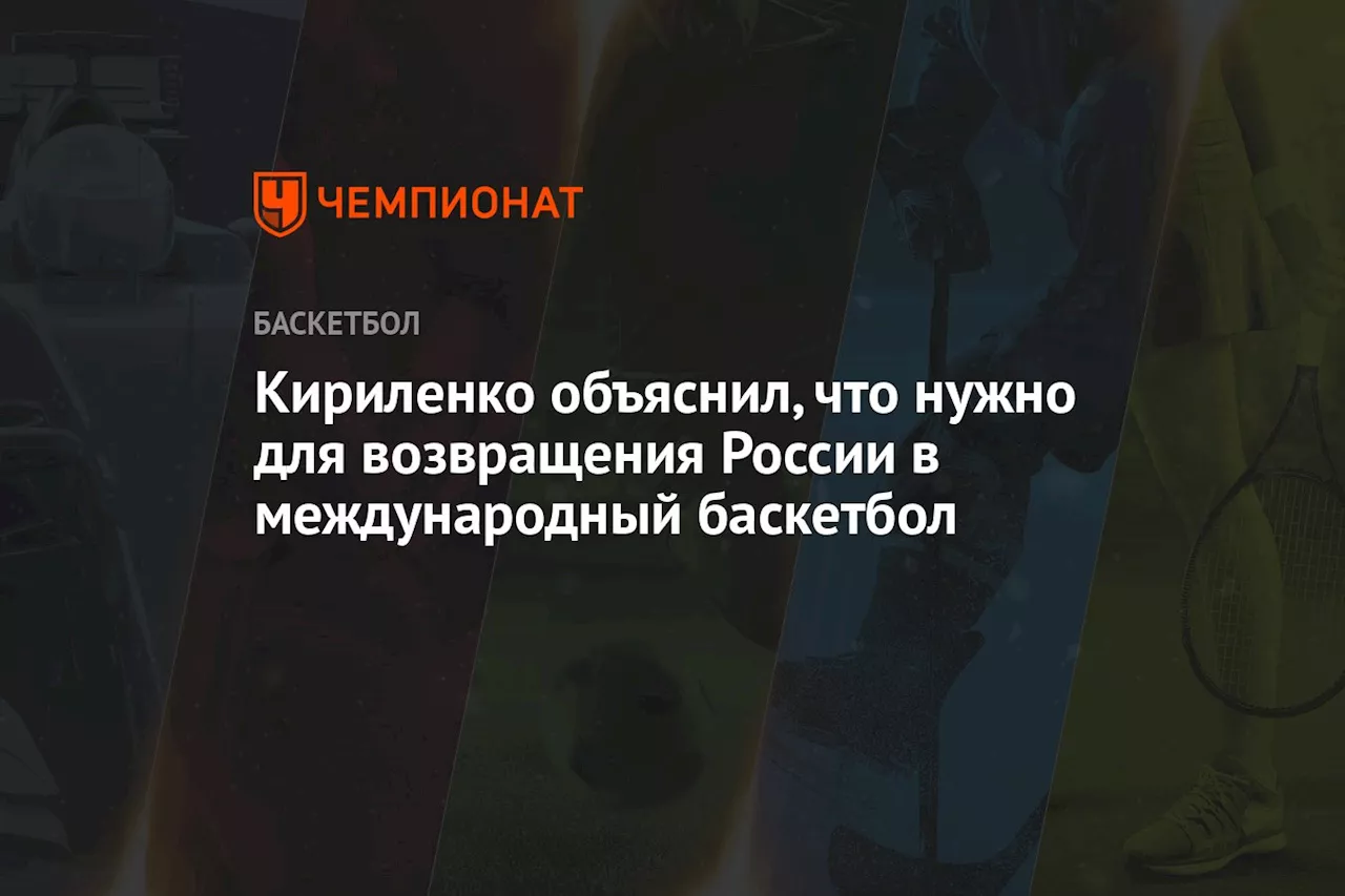 Кириленко объяснил, что нужно для возвращения России в международный баскетбол